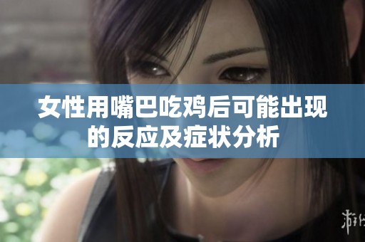 女性用嘴巴吃鸡后可能出现的反应及症状分析