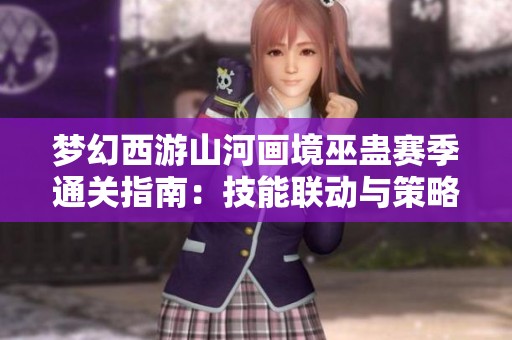 梦幻西游山河画境巫蛊赛季通关指南：技能联动与策略全面解析