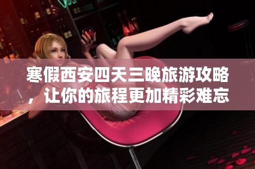 寒假西安四天三晚旅游攻略，让你的旅程更加精彩难忘