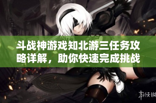 斗战神游戏知北游三任务攻略详解，助你快速完成挑战