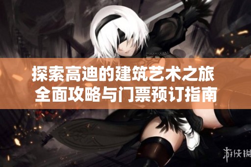 探索高迪的建筑艺术之旅 全面攻略与门票预订指南