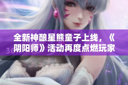全新神酿星熊童子上线，《阴阳师》活动再度点燃玩家热情