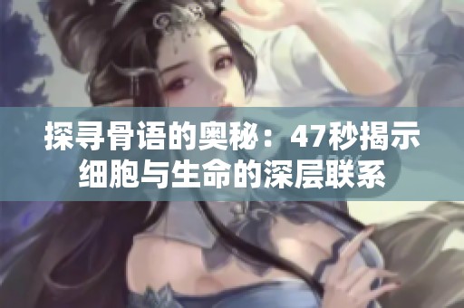 探寻骨语的奥秘：47秒揭示细胞与生命的深层联系