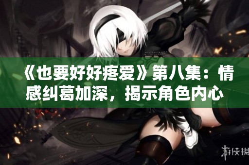 《也要好好疼爱》第八集：情感纠葛加深，揭示角色内心秘密