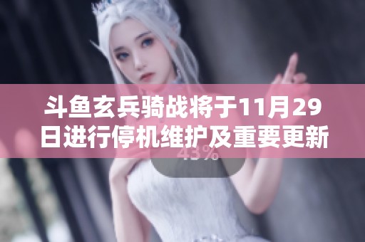 斗鱼玄兵骑战将于11月29日进行停机维护及重要更新安排
