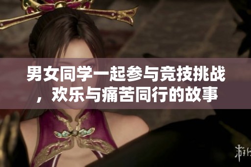 男女同学一起参与竞技挑战，欢乐与痛苦同行的故事