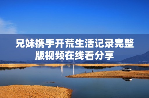 兄妹携手开荒生活记录完整版视频在线看分享