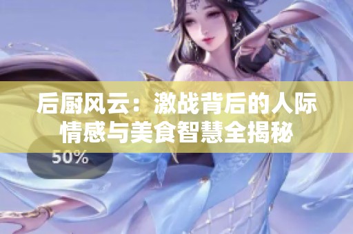 后厨风云：激战背后的人际情感与美食智慧全揭秘