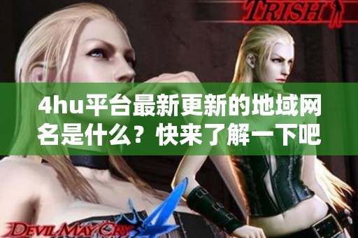 4hu平台最新更新的地域网名是什么？快来了解一下吧！