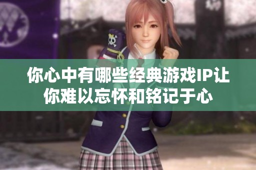 你心中有哪些经典游戏IP让你难以忘怀和铭记于心