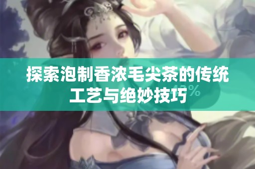 探索泡制香浓毛尖茶的传统工艺与绝妙技巧