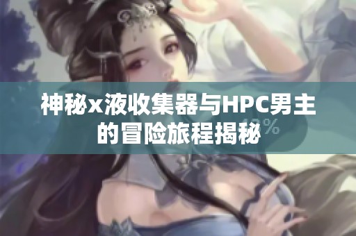 神秘x液收集器与HPC男主的冒险旅程揭秘