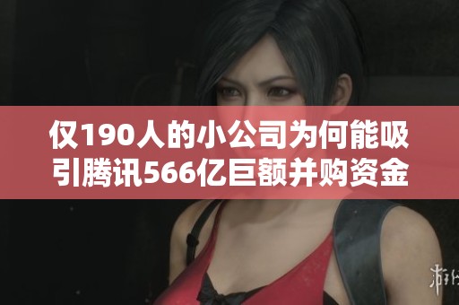 仅190人的小公司为何能吸引腾讯566亿巨额并购资金揭秘