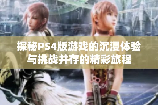 探秘PS4版游戏的沉浸体验与挑战并存的精彩旅程