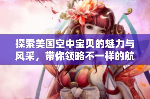 探索美国空中宝贝的魅力与风采，带你领略不一样的航空世界