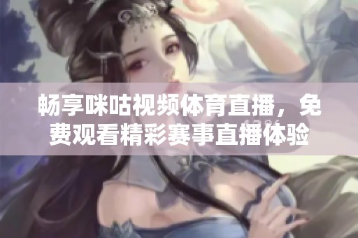畅享咪咕视频体育直播，免费观看精彩赛事直播体验