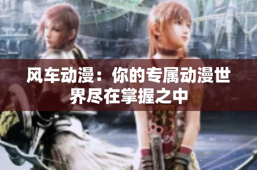 风车动漫：你的专属动漫世界尽在掌握之中