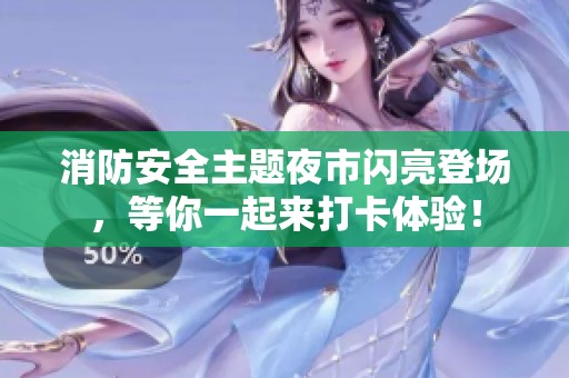 消防安全主题夜市闪亮登场，等你一起来打卡体验！