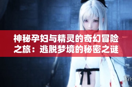 神秘孕妇与精灵的奇幻冒险之旅：逃脱梦境的秘密之谜