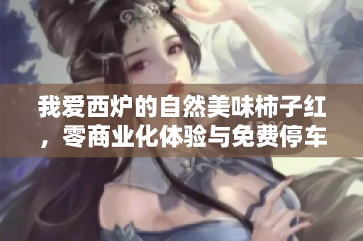我爱西炉的自然美味柿子红，零商业化体验与免费停车的完美结合