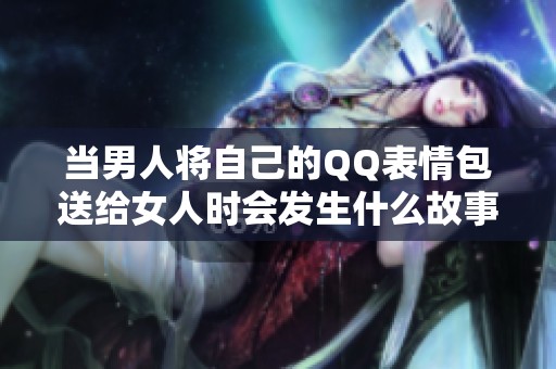 当男人将自己的QQ表情包送给女人时会发生什么故事