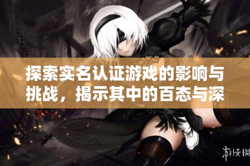 探索实名认证游戏的影响与挑战，揭示其中的百态与深度分析
