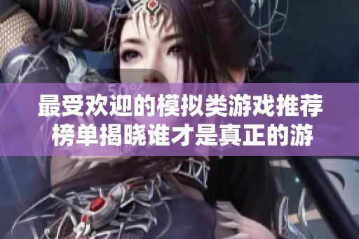 最受欢迎的模拟类游戏推荐 榜单揭晓谁才是真正的游戏王