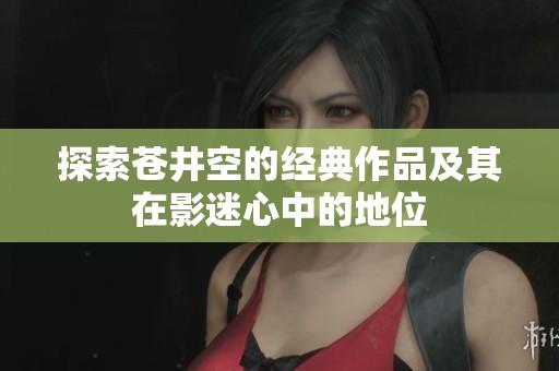 探索苍井空的经典作品及其在影迷心中的地位