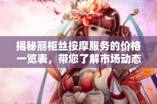 揭秘丽柜丝按摩服务的价格一览表，带您了解市场动态