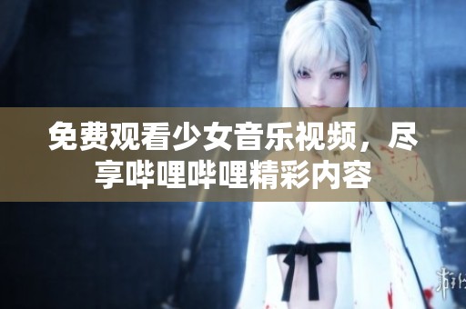免费观看少女音乐视频，尽享哔哩哔哩精彩内容