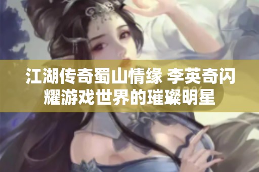 江湖传奇蜀山情缘 李英奇闪耀游戏世界的璀璨明星