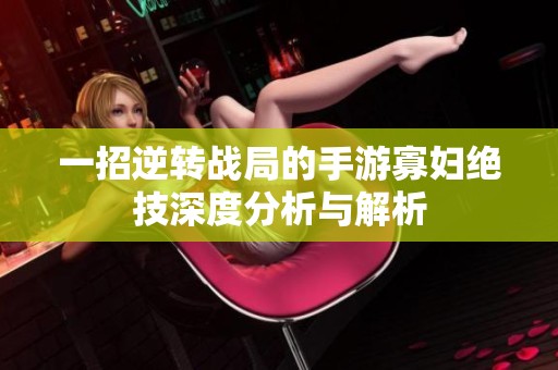 一招逆转战局的手游寡妇绝技深度分析与解析
