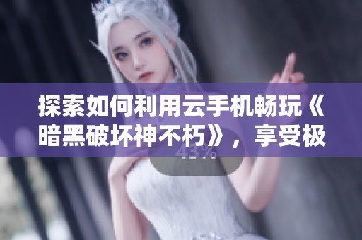 探索如何利用云手机畅玩《暗黑破坏神不朽》，享受极致游戏体验指南