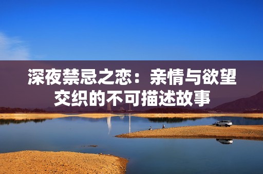 深夜禁忌之恋：亲情与欲望交织的不可描述故事