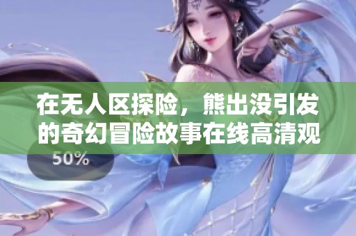 在无人区探险，熊出没引发的奇幻冒险故事在线高清观看