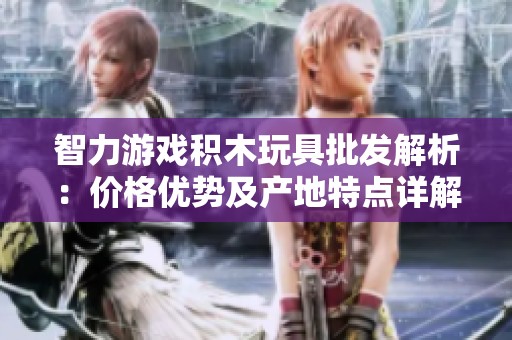 智力游戏积木玩具批发解析：价格优势及产地特点详解