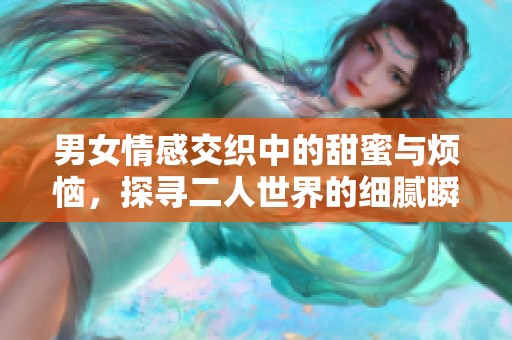男女情感交织中的甜蜜与烦恼，探寻二人世界的细腻瞬间