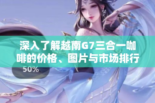 深入了解越南G7三合一咖啡的价格、图片与市场排行信息
