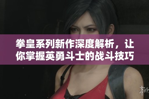 拳皇系列新作深度解析，让你掌握英勇斗士的战斗技巧与策略！