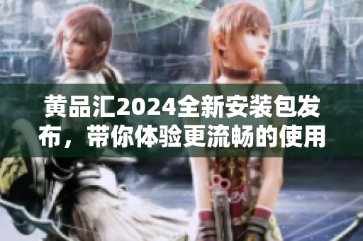 黄品汇2024全新安装包发布，带你体验更流畅的使用体验