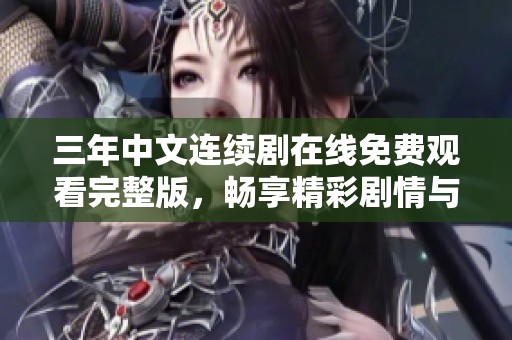 三年中文连续剧在线免费观看完整版，畅享精彩剧情与感人故事