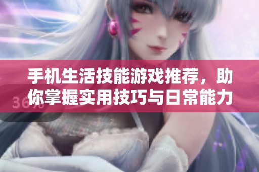 手机生活技能游戏推荐，助你掌握实用技巧与日常能力