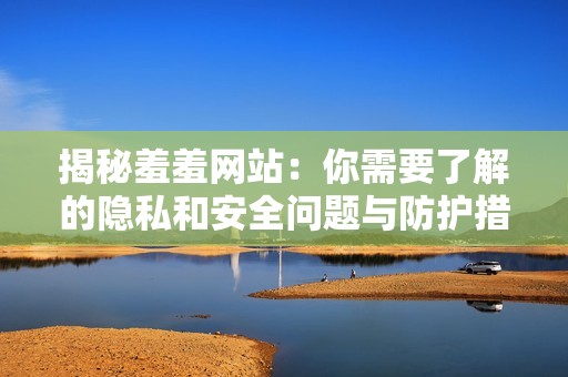 揭秘羞羞网站：你需要了解的隐私和安全问题与防护措施