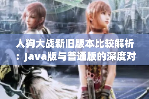 人狗大战新旧版本比较解析：Java版与普通版的深度对比