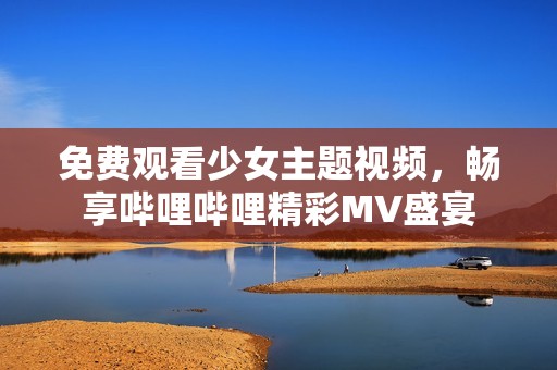 免费观看少女主题视频，畅享哔哩哔哩精彩MV盛宴