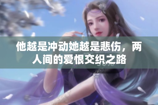 他越是冲动她越是悲伤，两人间的爱恨交织之路