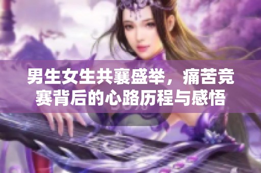 男生女生共襄盛举，痛苦竞赛背后的心路历程与感悟