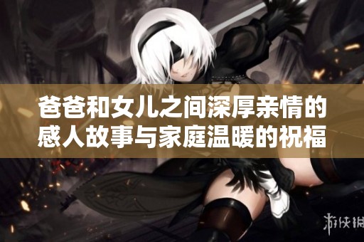 爸爸和女儿之间深厚亲情的感人故事与家庭温暖的祝福语
