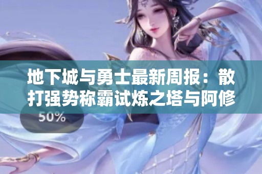 地下城与勇士最新周报：散打强势称霸试炼之塔与阿修罗重生解析