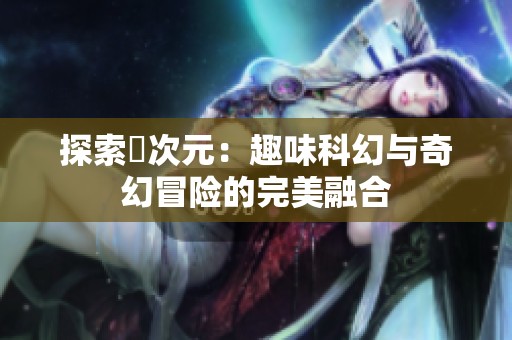 探索囧次元：趣味科幻与奇幻冒险的完美融合